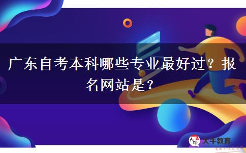 广东自考本科哪些专业最好过？报名网站是？