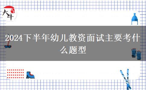 2024下半年幼儿教资面试主要考什么题型