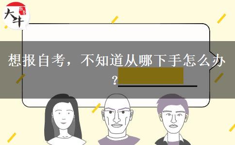 想报自考，不知道从哪下手怎么办？