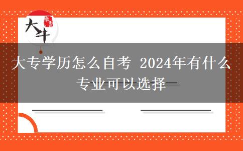 大专学历怎么自考 2024年有什么专业可以选择