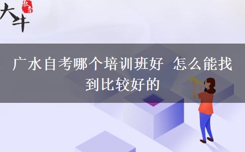 广水自考哪个培训班好 怎么能找到比较好的