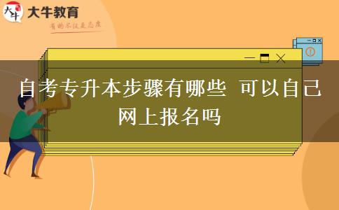 自考专升本步骤有哪些 可以自己网上报名吗