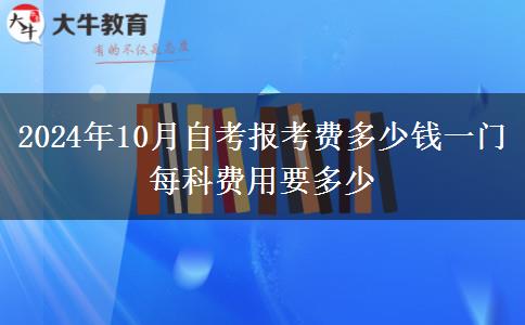 2024年10月自考报考费多少钱一门 每科费用要多少