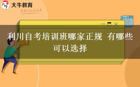 利川自考培训班哪家正规 有哪些可以选择