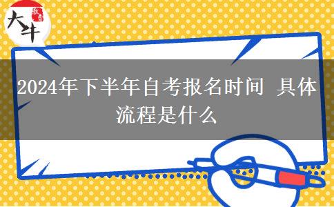 2024年下半年自考报名时间 具体流程是什么