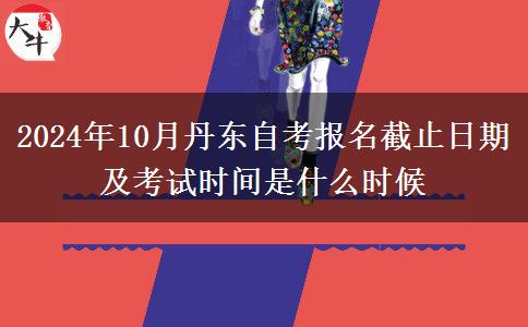 2024年10月丹东自考报名截止日期及考试时间是什么时候