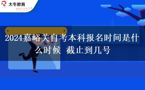 2024嘉峪关自考本科报名时间是什么时候 截止到几号