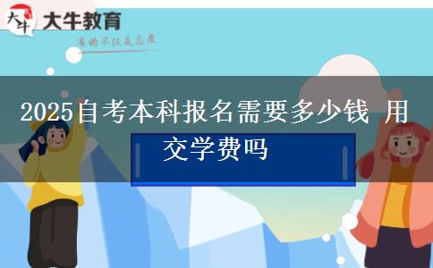 2025自考本科报名需要多少钱 用交学费吗