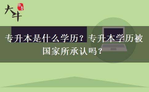 专升本是什么学历？专升本学历被国家所承认吗？