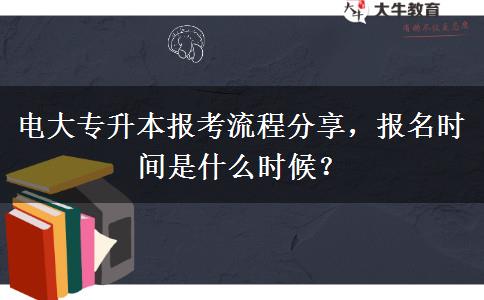 电大专升本报考流程分享，报名时间是什么时候？