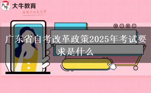 广东省自考改革政策2025年考试要求是什么