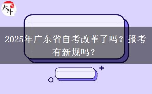 2025年广东省自考改革了吗？报考有新规吗？