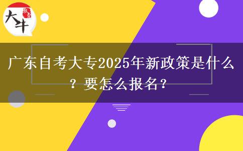 广东自考大专2025年新政策是什么？要怎么报名？