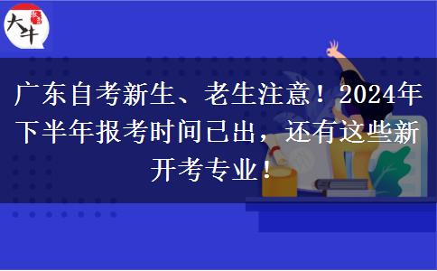 广东自考新生、老生注意！2024年下半年报考时间已出，还有这些新开考专业！