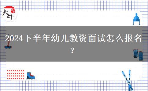 2024下半年幼儿教资面试怎么报名？