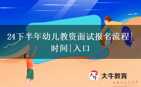 24下半年幼儿教资面试报名流程|时间|入口