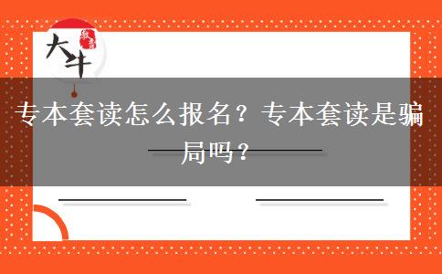 专本套读怎么报名？专本套读是骗局吗？