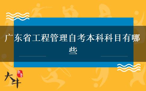 广东省工程管理自考本科科目有哪些