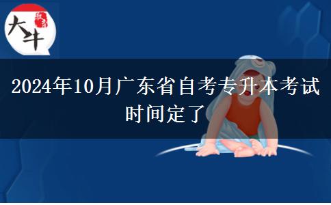 2024年10月广东省自考专升本考试时间定了