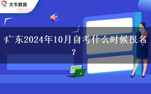 广东2024年10月自考什么时候报名？