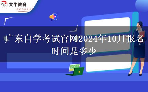 广东自学考试官网2024年10月报名时间是多少