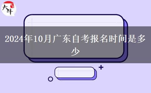 2024年10月广东自考报名时间是多少