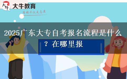 2025广东大专自考报名流程是什么？在哪里报