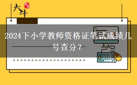 2024下小学教师资格证笔试成绩几号查分？