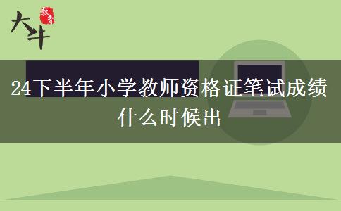 24下半年小学教师资格证笔试成绩什么时候出