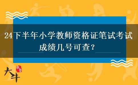 24下半年小学教师资格证笔试考试成绩几号可查？