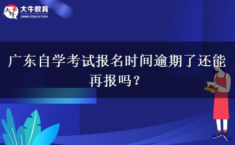 广东自学考试报名时间逾期了还能再报吗？