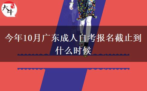 今年10月广东成人自考报名截止到什么时候