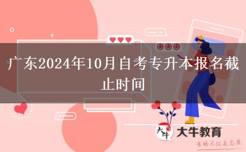 广东2024年10月自考专升本报名截止时间