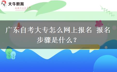 广东自考大专怎么网上报名 报名步骤是什么？