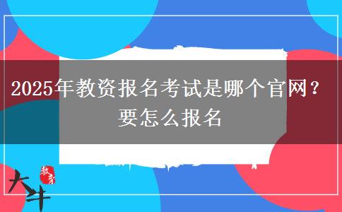 2025年教资报名考试是哪个官网？要怎么报名