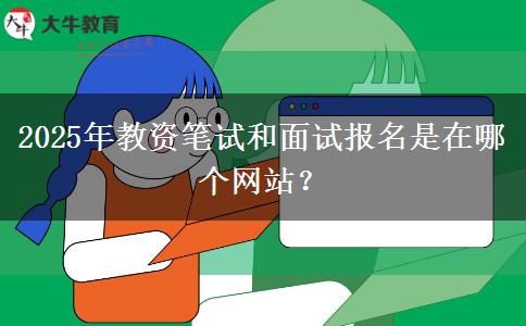 2025年教资笔试和面试报名是在哪个网站？