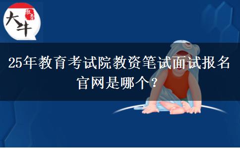 25年教育考试院教资笔试面试报名官网是哪个？