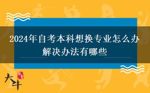 2024年自考本科想换专业怎么办 解决办法有哪些