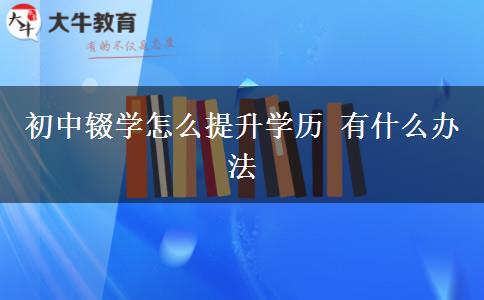 初中辍学怎么提升学历 有什么办法