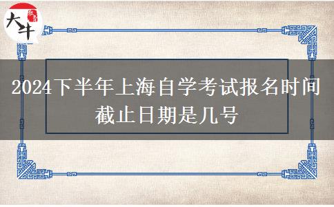 2024下半年上海自学考试报名时间截止日期是几号