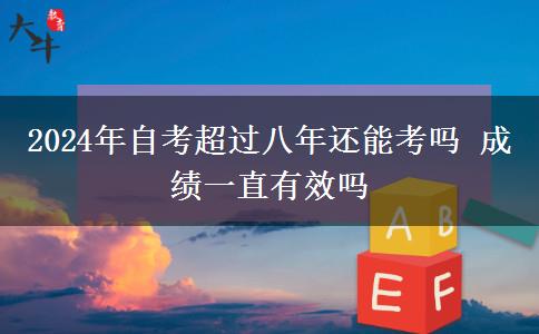 2024年自考超过八年还能考吗 成绩一直有效吗