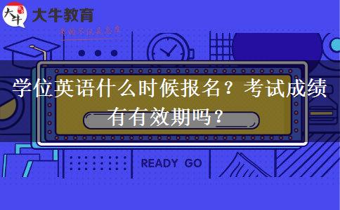 学位英语什么时候报名？考试成绩有有效期吗？