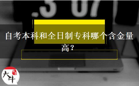 自考本科和全日制专科哪个含金量高？