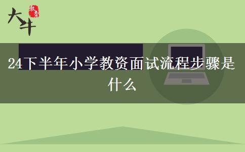 24下半年小学教资面试流程步骤是什么