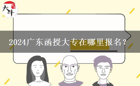 2024广东函授大专在哪里报名？