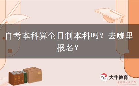 自考本科算全日制本科吗？去哪里报名？