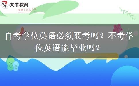 自考学位英语必须要考吗？不考学位英语能毕业吗？