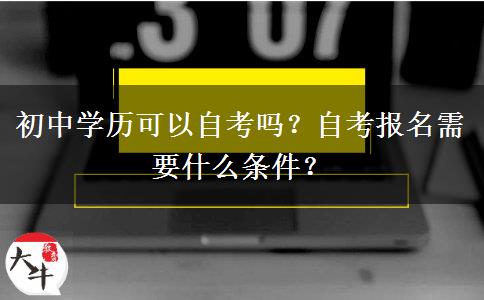 初中学历可以自考吗？自考报名需要什么条件？