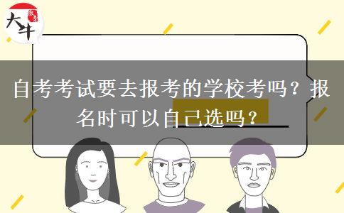 自考考试要去报考的学校考吗？报名时可以自己选吗？