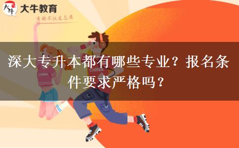 深大专升本都有哪些专业？报名条件要求严格吗？